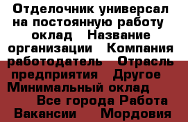 Отделочник-универсал на постоянную работу. оклад › Название организации ­ Компания-работодатель › Отрасль предприятия ­ Другое › Минимальный оклад ­ 30 000 - Все города Работа » Вакансии   . Мордовия респ.